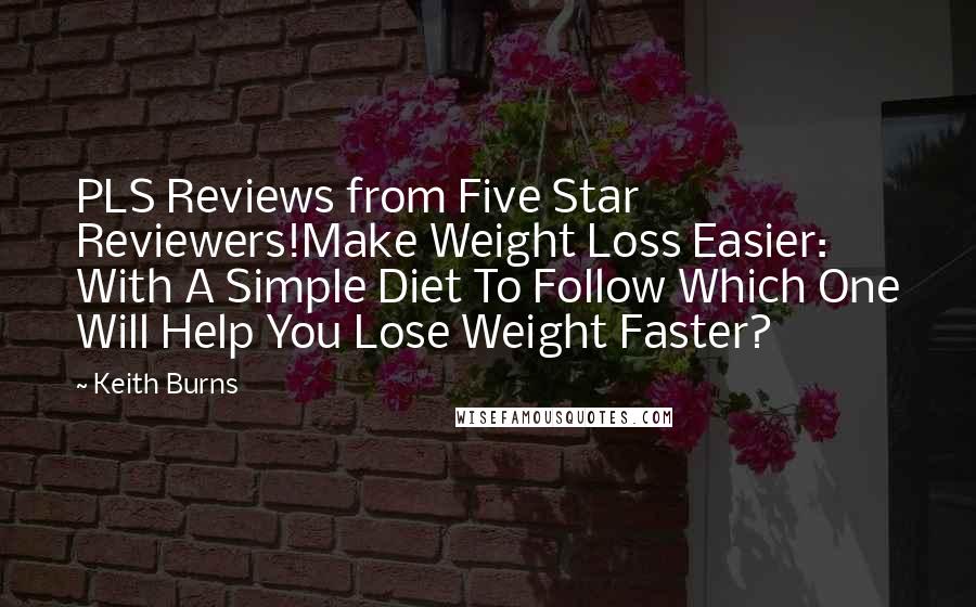 Keith Burns Quotes: PLS Reviews from Five Star Reviewers!Make Weight Loss Easier: With A Simple Diet To Follow Which One Will Help You Lose Weight Faster?