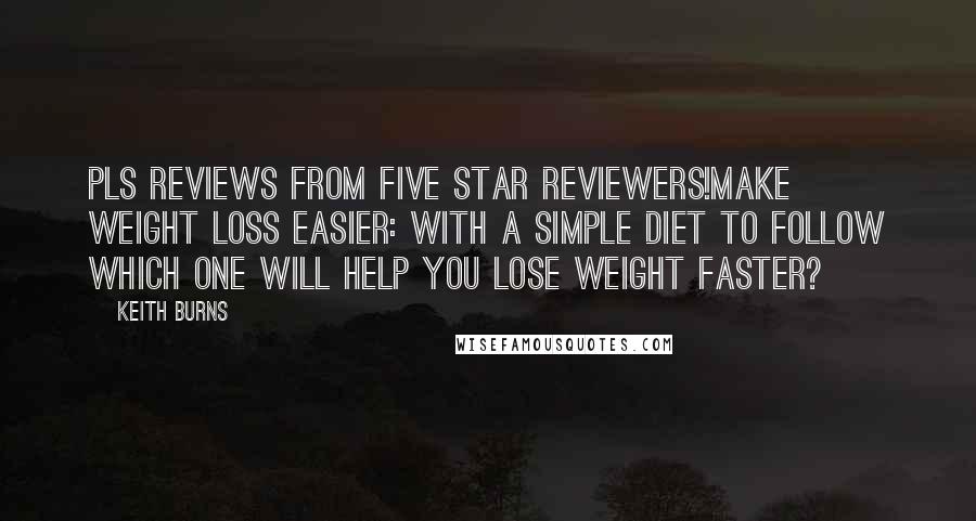 Keith Burns Quotes: PLS Reviews from Five Star Reviewers!Make Weight Loss Easier: With A Simple Diet To Follow Which One Will Help You Lose Weight Faster?