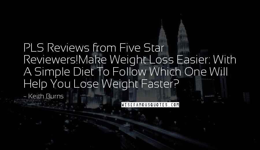 Keith Burns Quotes: PLS Reviews from Five Star Reviewers!Make Weight Loss Easier: With A Simple Diet To Follow Which One Will Help You Lose Weight Faster?