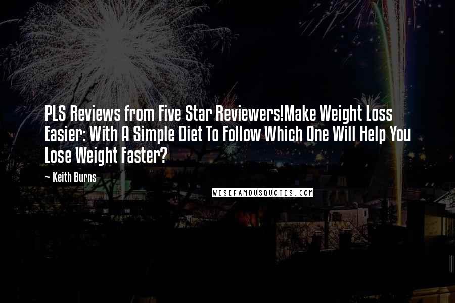 Keith Burns Quotes: PLS Reviews from Five Star Reviewers!Make Weight Loss Easier: With A Simple Diet To Follow Which One Will Help You Lose Weight Faster?