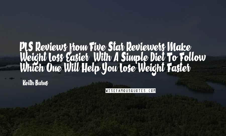 Keith Burns Quotes: PLS Reviews from Five Star Reviewers!Make Weight Loss Easier: With A Simple Diet To Follow Which One Will Help You Lose Weight Faster?