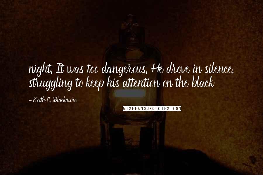 Keith C. Blackmore Quotes: night. It was too dangerous. He drove in silence, struggling to keep his attention on the black