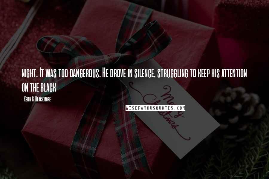 Keith C. Blackmore Quotes: night. It was too dangerous. He drove in silence, struggling to keep his attention on the black