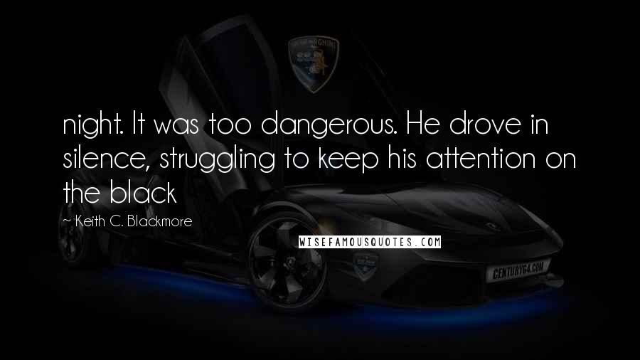 Keith C. Blackmore Quotes: night. It was too dangerous. He drove in silence, struggling to keep his attention on the black