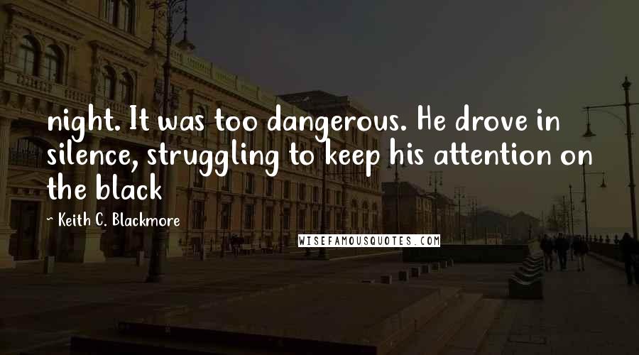 Keith C. Blackmore Quotes: night. It was too dangerous. He drove in silence, struggling to keep his attention on the black