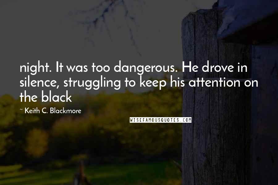 Keith C. Blackmore Quotes: night. It was too dangerous. He drove in silence, struggling to keep his attention on the black