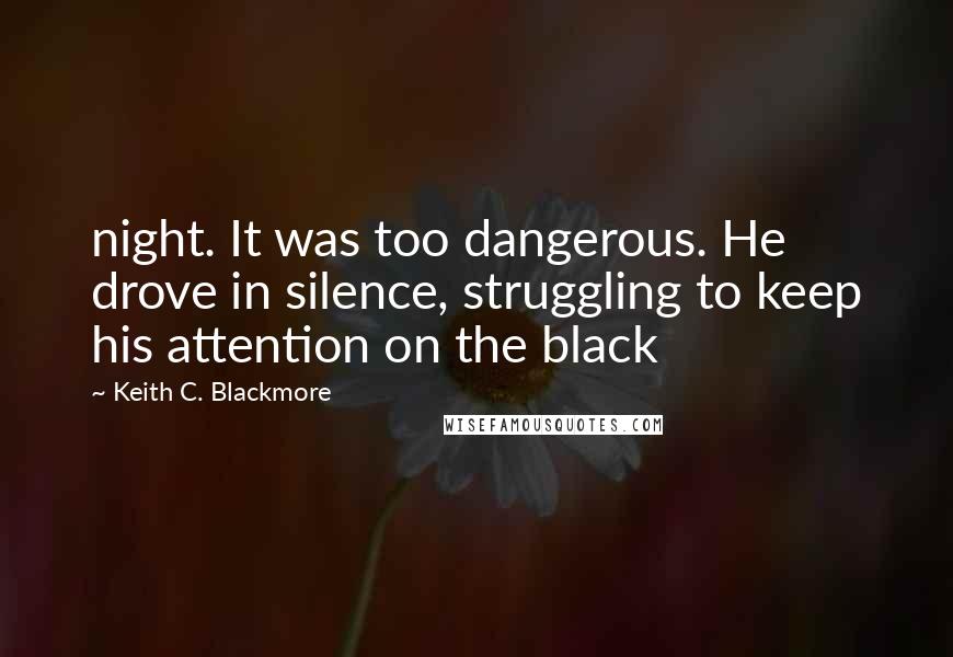 Keith C. Blackmore Quotes: night. It was too dangerous. He drove in silence, struggling to keep his attention on the black