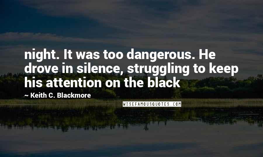 Keith C. Blackmore Quotes: night. It was too dangerous. He drove in silence, struggling to keep his attention on the black