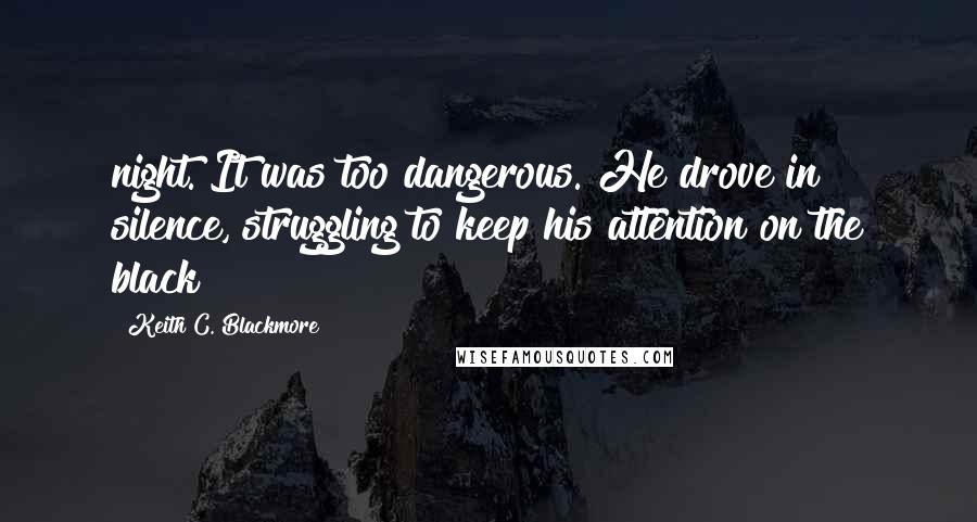 Keith C. Blackmore Quotes: night. It was too dangerous. He drove in silence, struggling to keep his attention on the black