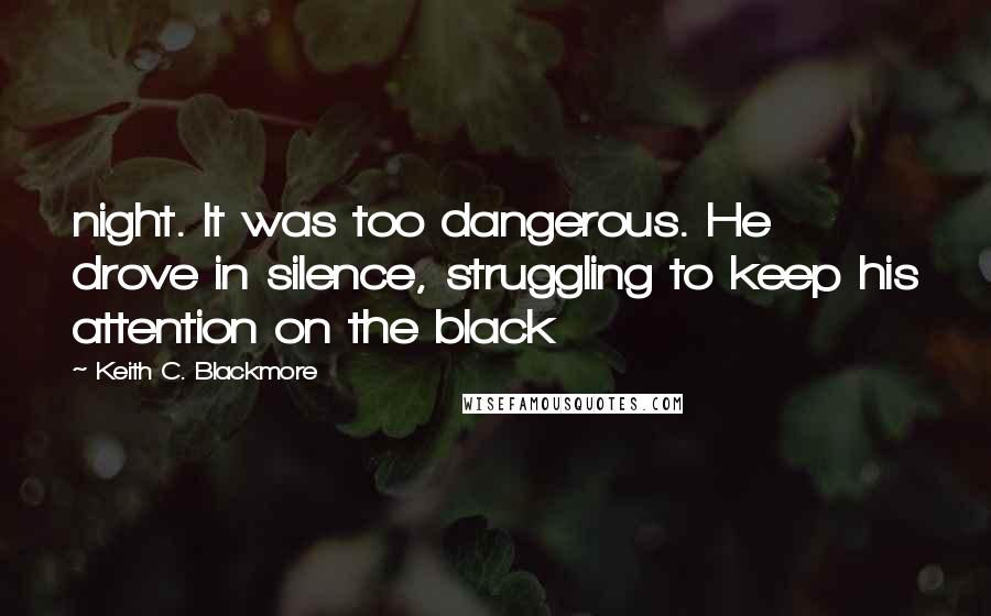 Keith C. Blackmore Quotes: night. It was too dangerous. He drove in silence, struggling to keep his attention on the black