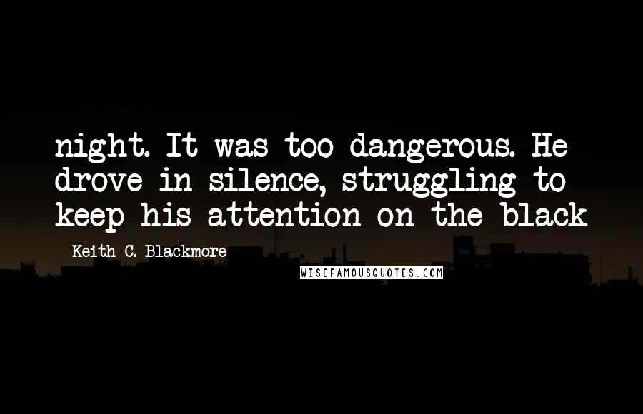 Keith C. Blackmore Quotes: night. It was too dangerous. He drove in silence, struggling to keep his attention on the black
