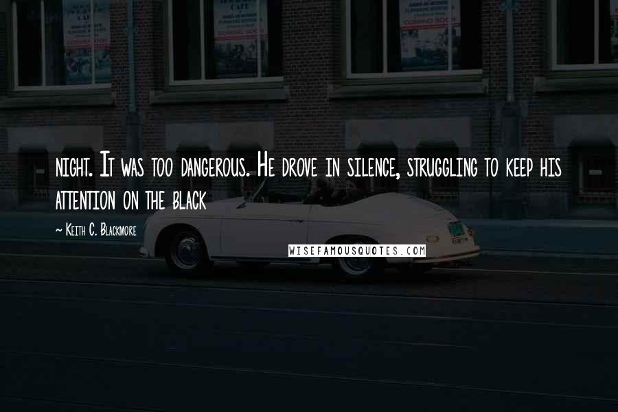 Keith C. Blackmore Quotes: night. It was too dangerous. He drove in silence, struggling to keep his attention on the black