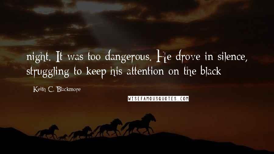 Keith C. Blackmore Quotes: night. It was too dangerous. He drove in silence, struggling to keep his attention on the black