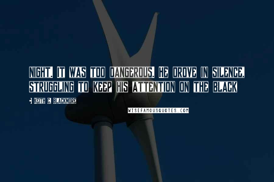 Keith C. Blackmore Quotes: night. It was too dangerous. He drove in silence, struggling to keep his attention on the black