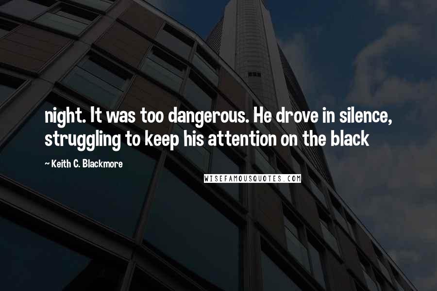 Keith C. Blackmore Quotes: night. It was too dangerous. He drove in silence, struggling to keep his attention on the black