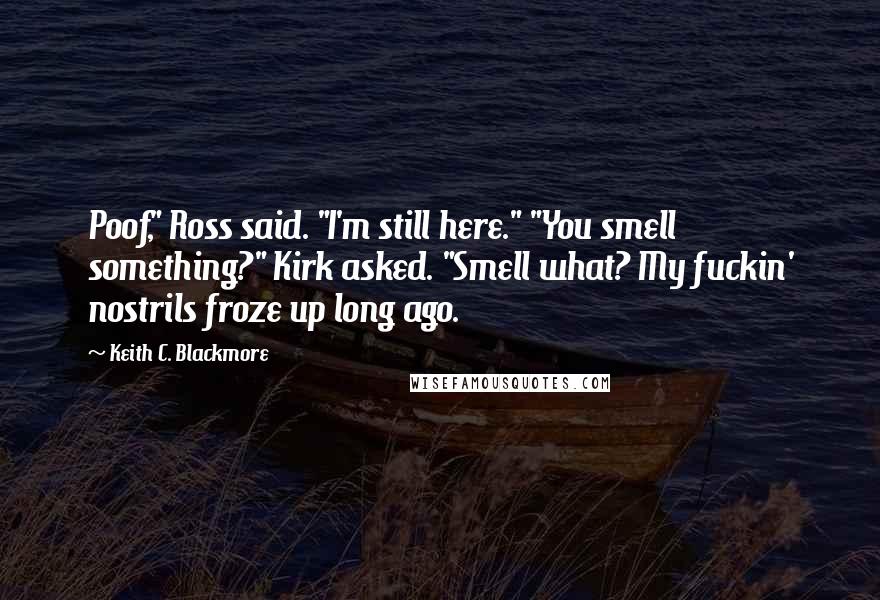 Keith C. Blackmore Quotes: Poof," Ross said. "I'm still here." "You smell something?" Kirk asked. "Smell what? My fuckin' nostrils froze up long ago.