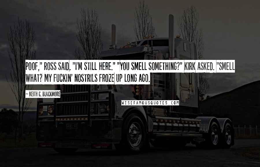 Keith C. Blackmore Quotes: Poof," Ross said. "I'm still here." "You smell something?" Kirk asked. "Smell what? My fuckin' nostrils froze up long ago.