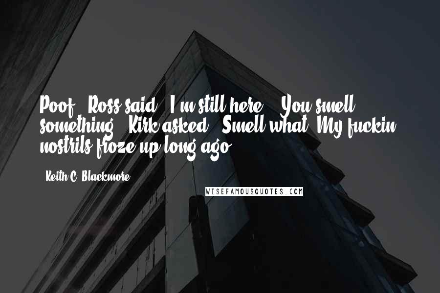 Keith C. Blackmore Quotes: Poof," Ross said. "I'm still here." "You smell something?" Kirk asked. "Smell what? My fuckin' nostrils froze up long ago.
