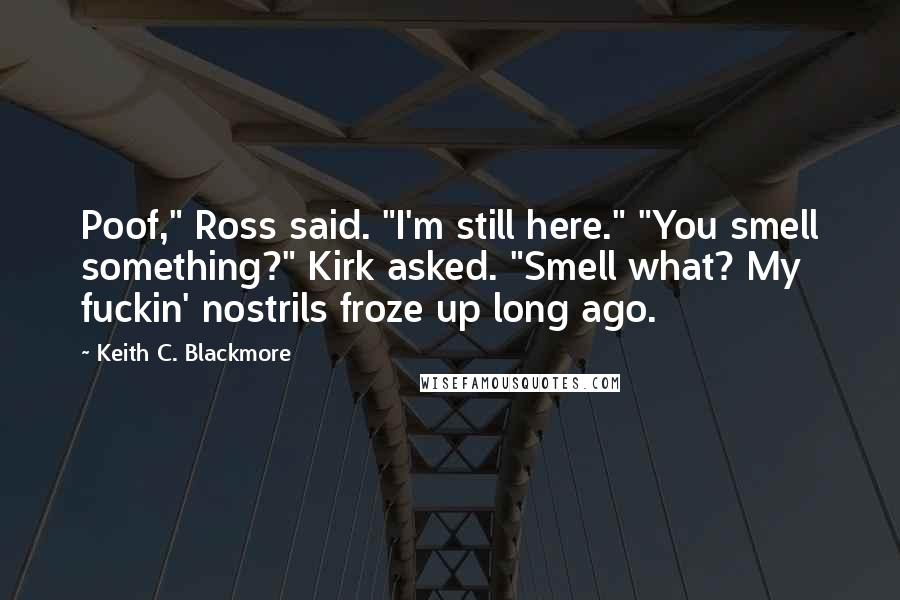 Keith C. Blackmore Quotes: Poof," Ross said. "I'm still here." "You smell something?" Kirk asked. "Smell what? My fuckin' nostrils froze up long ago.