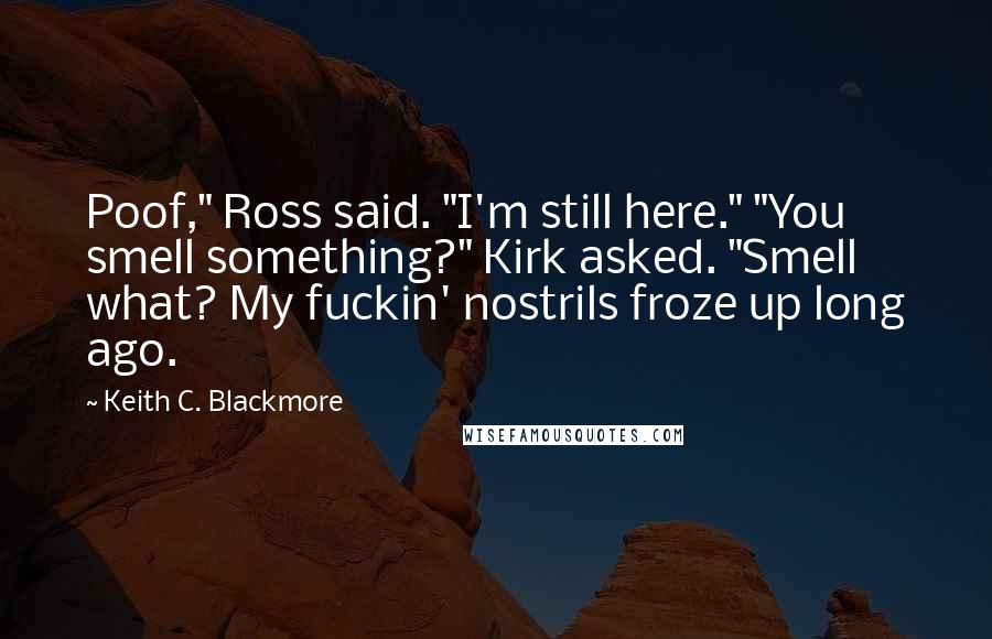 Keith C. Blackmore Quotes: Poof," Ross said. "I'm still here." "You smell something?" Kirk asked. "Smell what? My fuckin' nostrils froze up long ago.
