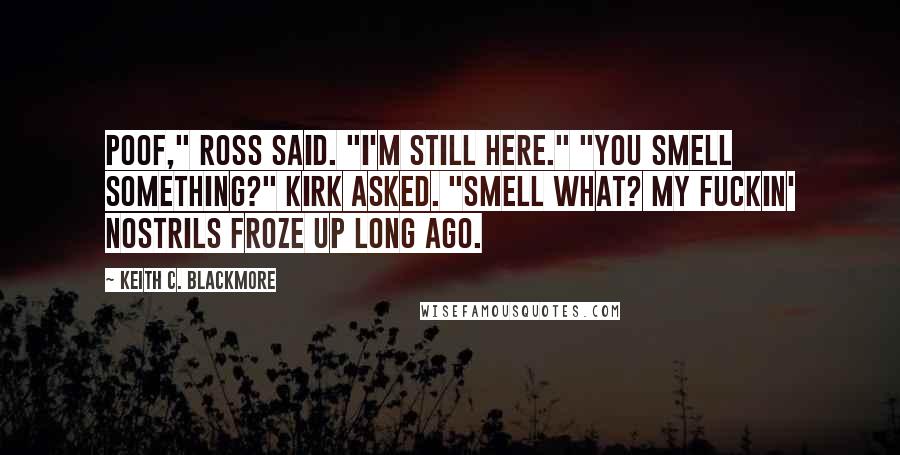 Keith C. Blackmore Quotes: Poof," Ross said. "I'm still here." "You smell something?" Kirk asked. "Smell what? My fuckin' nostrils froze up long ago.