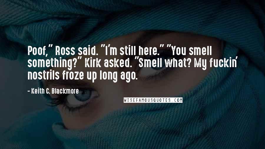 Keith C. Blackmore Quotes: Poof," Ross said. "I'm still here." "You smell something?" Kirk asked. "Smell what? My fuckin' nostrils froze up long ago.