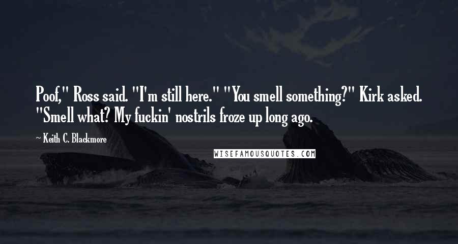 Keith C. Blackmore Quotes: Poof," Ross said. "I'm still here." "You smell something?" Kirk asked. "Smell what? My fuckin' nostrils froze up long ago.