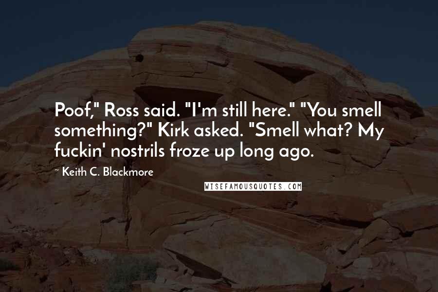 Keith C. Blackmore Quotes: Poof," Ross said. "I'm still here." "You smell something?" Kirk asked. "Smell what? My fuckin' nostrils froze up long ago.