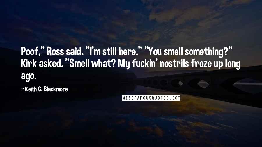 Keith C. Blackmore Quotes: Poof," Ross said. "I'm still here." "You smell something?" Kirk asked. "Smell what? My fuckin' nostrils froze up long ago.