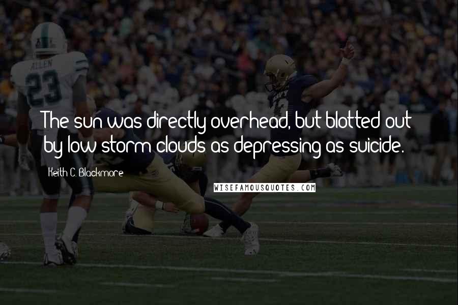 Keith C. Blackmore Quotes: The sun was directly overhead, but blotted out by low storm clouds as depressing as suicide.