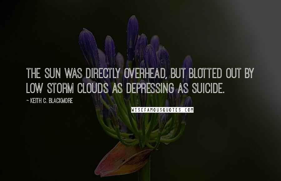 Keith C. Blackmore Quotes: The sun was directly overhead, but blotted out by low storm clouds as depressing as suicide.