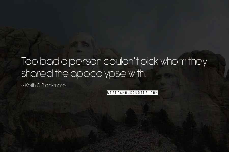 Keith C. Blackmore Quotes: Too bad a person couldn't pick whom they shared the apocalypse with.