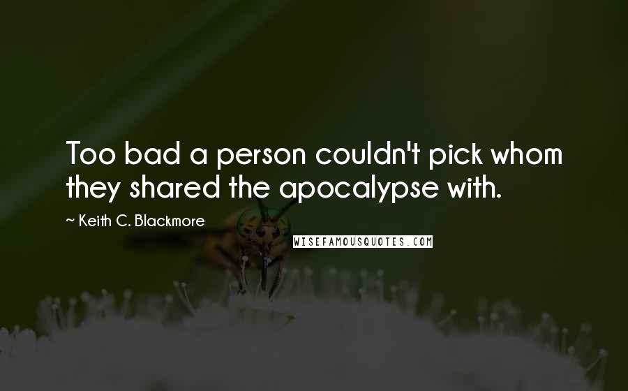 Keith C. Blackmore Quotes: Too bad a person couldn't pick whom they shared the apocalypse with.