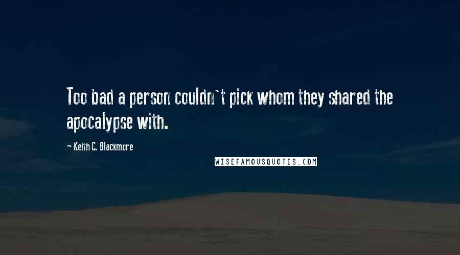 Keith C. Blackmore Quotes: Too bad a person couldn't pick whom they shared the apocalypse with.