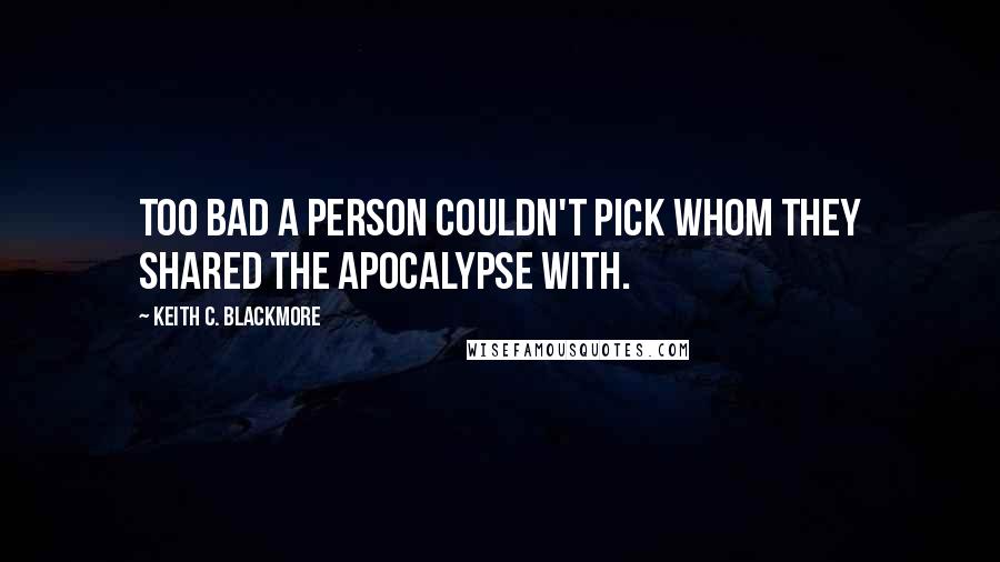 Keith C. Blackmore Quotes: Too bad a person couldn't pick whom they shared the apocalypse with.