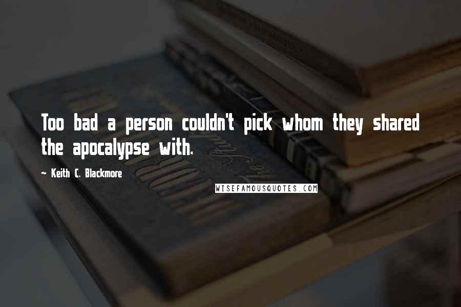 Keith C. Blackmore Quotes: Too bad a person couldn't pick whom they shared the apocalypse with.