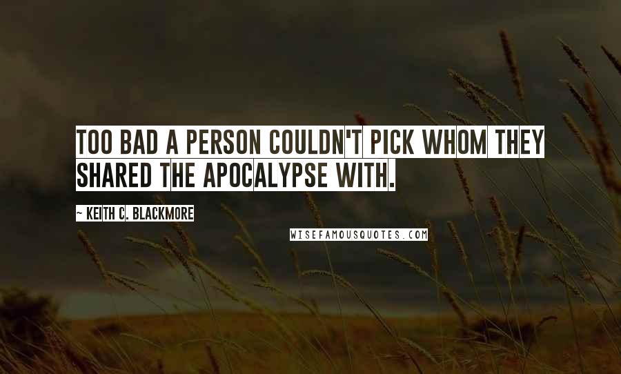Keith C. Blackmore Quotes: Too bad a person couldn't pick whom they shared the apocalypse with.