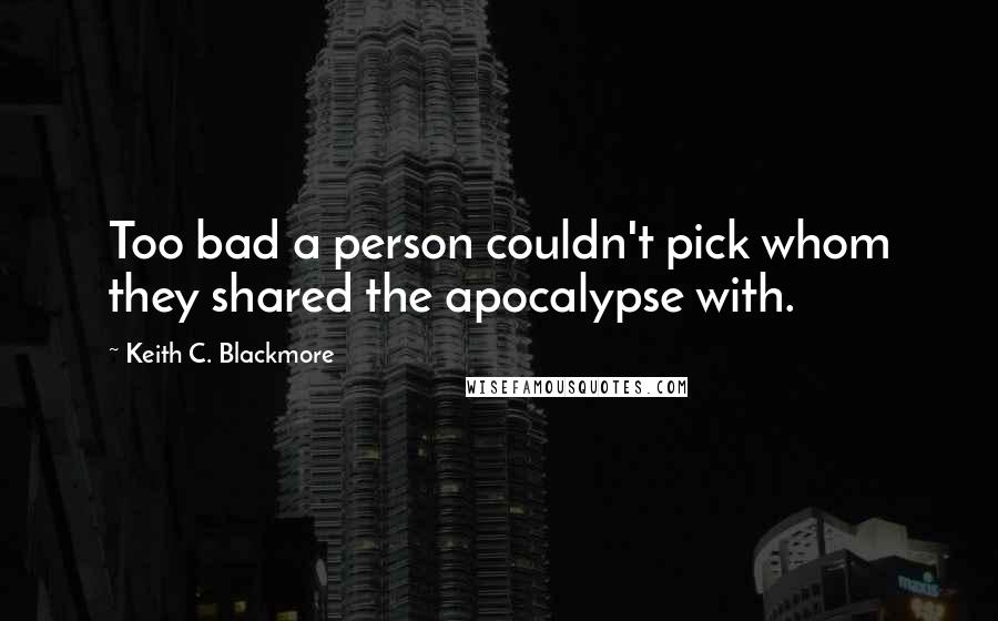 Keith C. Blackmore Quotes: Too bad a person couldn't pick whom they shared the apocalypse with.