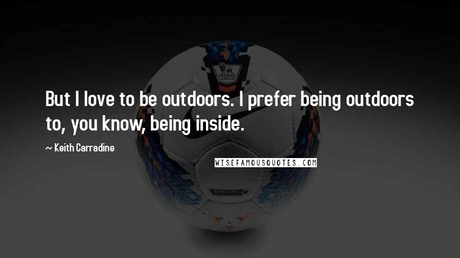 Keith Carradine Quotes: But I love to be outdoors. I prefer being outdoors to, you know, being inside.