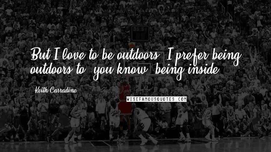 Keith Carradine Quotes: But I love to be outdoors. I prefer being outdoors to, you know, being inside.