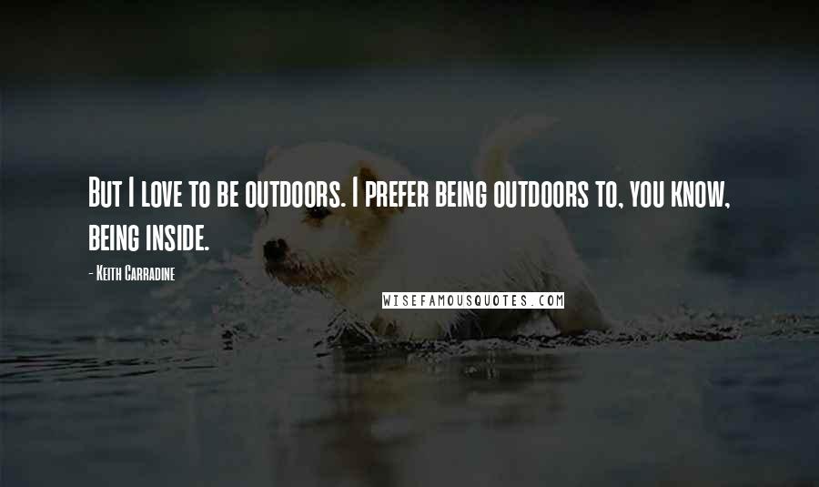 Keith Carradine Quotes: But I love to be outdoors. I prefer being outdoors to, you know, being inside.