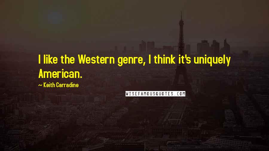 Keith Carradine Quotes: I like the Western genre, I think it's uniquely American.