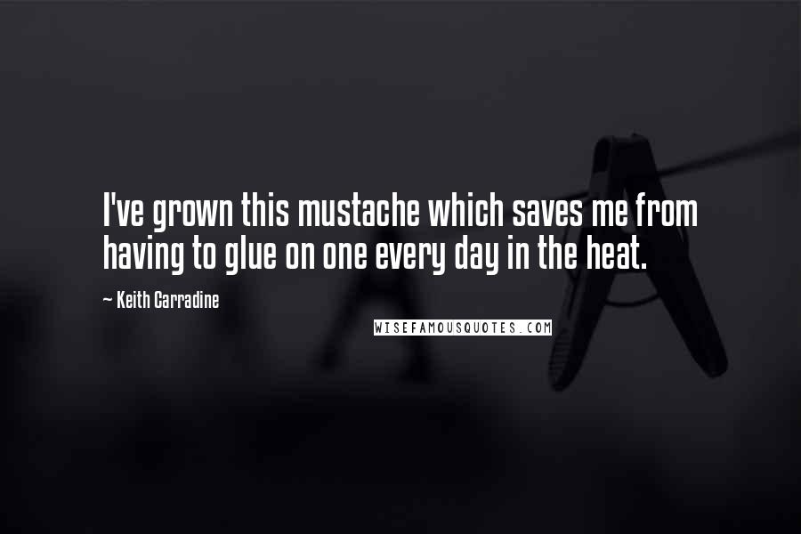 Keith Carradine Quotes: I've grown this mustache which saves me from having to glue on one every day in the heat.