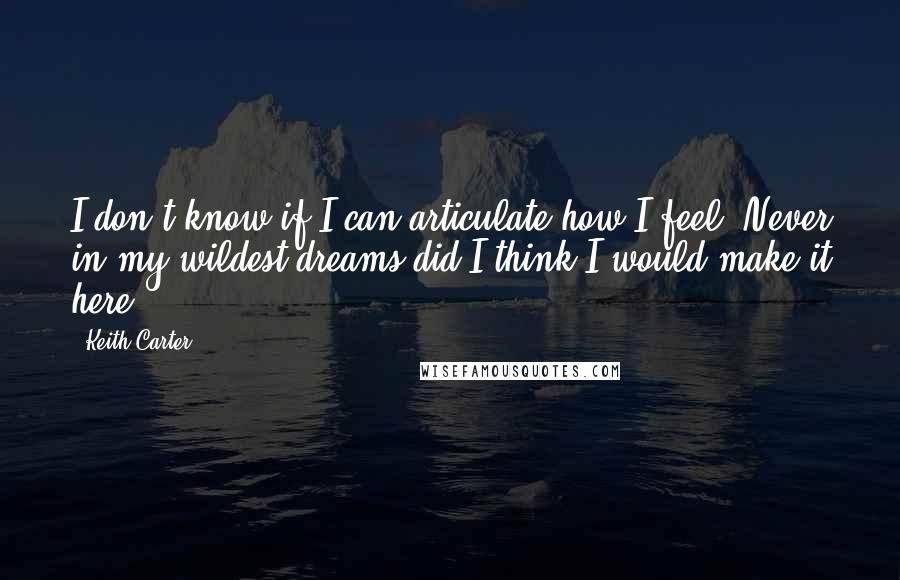 Keith Carter Quotes: I don't know if I can articulate how I feel. Never in my wildest dreams did I think I would make it here.