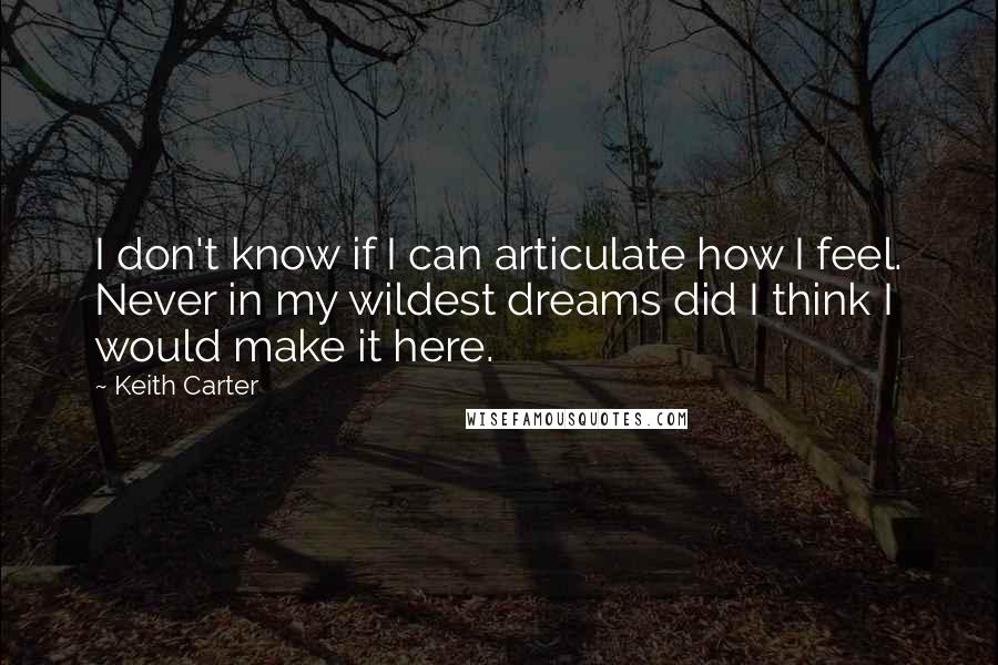 Keith Carter Quotes: I don't know if I can articulate how I feel. Never in my wildest dreams did I think I would make it here.