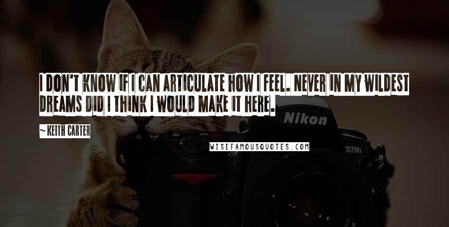 Keith Carter Quotes: I don't know if I can articulate how I feel. Never in my wildest dreams did I think I would make it here.