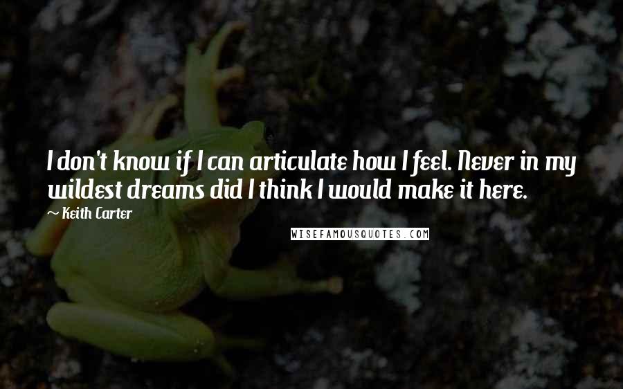 Keith Carter Quotes: I don't know if I can articulate how I feel. Never in my wildest dreams did I think I would make it here.