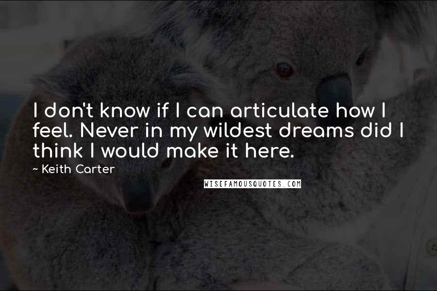 Keith Carter Quotes: I don't know if I can articulate how I feel. Never in my wildest dreams did I think I would make it here.