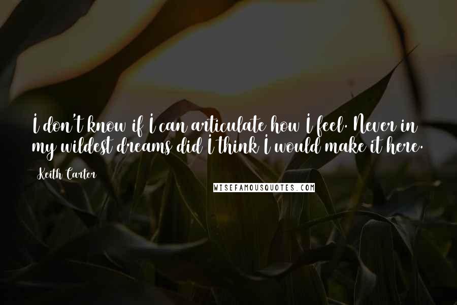 Keith Carter Quotes: I don't know if I can articulate how I feel. Never in my wildest dreams did I think I would make it here.