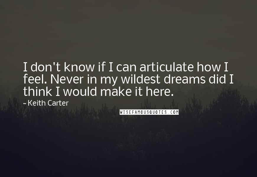 Keith Carter Quotes: I don't know if I can articulate how I feel. Never in my wildest dreams did I think I would make it here.